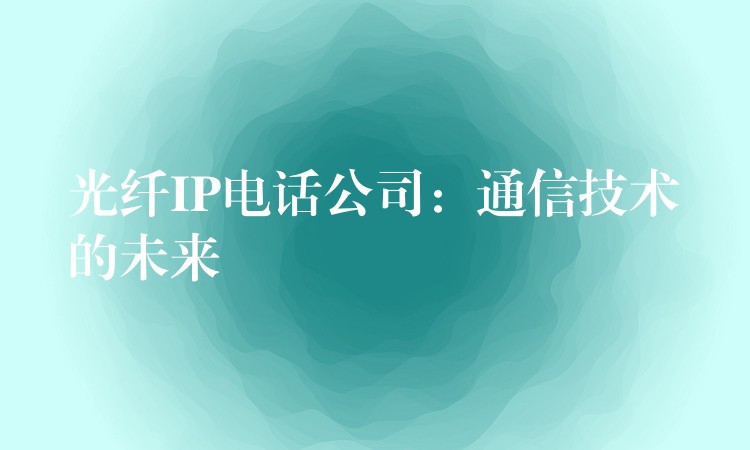  光纖IP電話公司：通信技術(shù)的未來