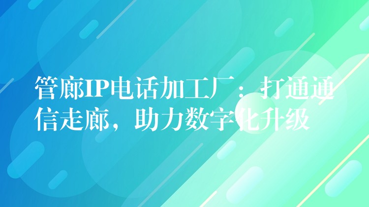  管廊IP電話加工廠：打通通信走廊，助力數(shù)字化升級