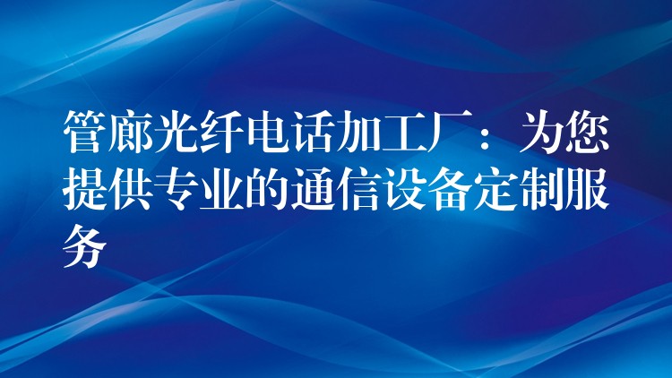  管廊光纖電話加工廠：為您提供專業(yè)的通信設(shè)備定制服務(wù)