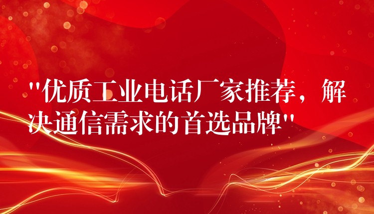  “優(yōu)質工業(yè)電話廠家推薦，解決通信需求的首選品牌”