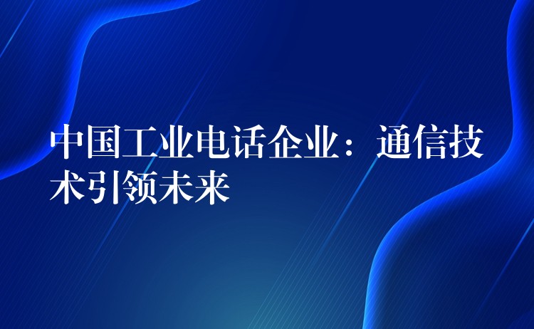  中國(guó)工業(yè)電話企業(yè)：通信技術(shù)引領(lǐng)未來