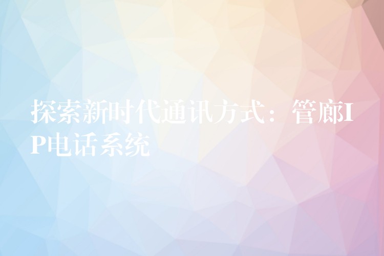  探索新時代通訊方式：管廊IP電話系統(tǒng)