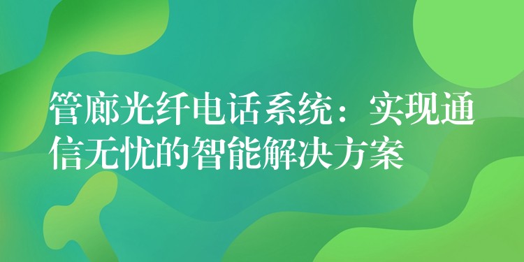  管廊光纖電話系統：實現通信無憂的智能解決方案