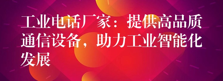  工業(yè)電話廠家：提供高品質通信設備，助力工業(yè)智能化發(fā)展