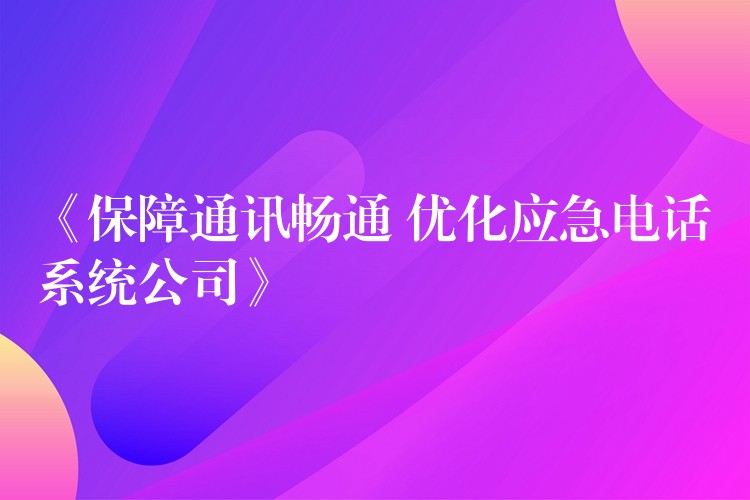  《保障通訊暢通 優(yōu)化應(yīng)急電話系統(tǒng)公司》