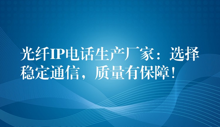  光纖IP電話生產(chǎn)廠家：選擇穩(wěn)定通信，質(zhì)量有保障！