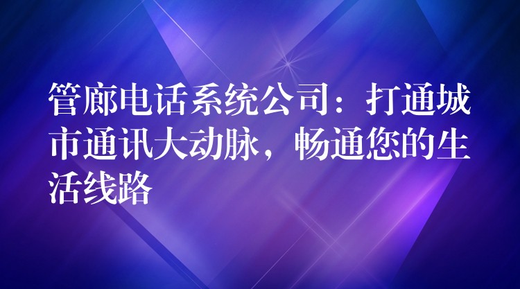  管廊電話系統(tǒng)公司：打通城市通訊大動脈，暢通您的生活線路