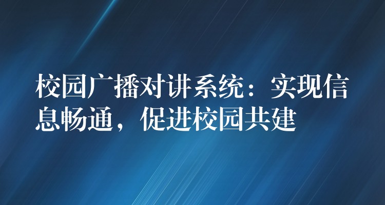  校園廣播對(duì)講系統(tǒng)：實(shí)現(xiàn)信息暢通，促進(jìn)校園共建