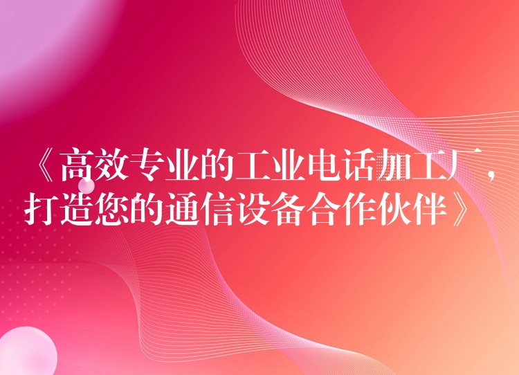  《高效專業(yè)的工業(yè)電話加工廠，打造您的通信設(shè)備合作伙伴》