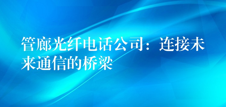  管廊光纖電話公司：連接未來通信的橋梁