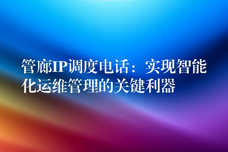  管廊IP調(diào)度電話：實(shí)現(xiàn)智能化運(yùn)維管理的關(guān)鍵利器