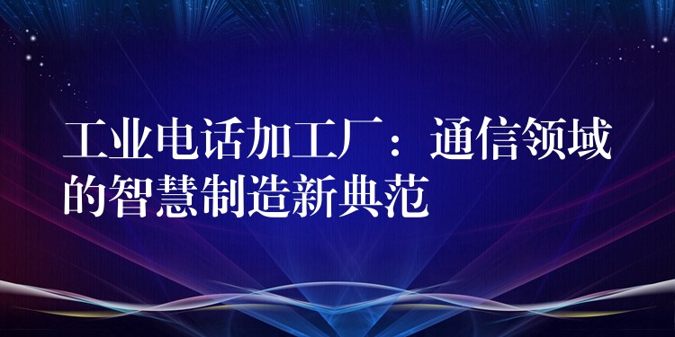  工業(yè)電話加工廠：通信領(lǐng)域的智慧制造新典范