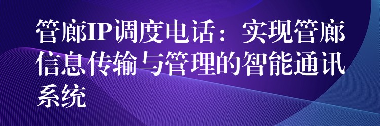  管廊IP調(diào)度電話：實(shí)現(xiàn)管廊信息傳輸與管理的智能通訊系統(tǒng)