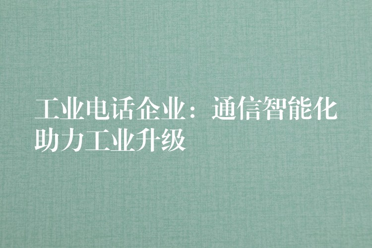  工業(yè)電話企業(yè)：通信智能化助力工業(yè)升級(jí)