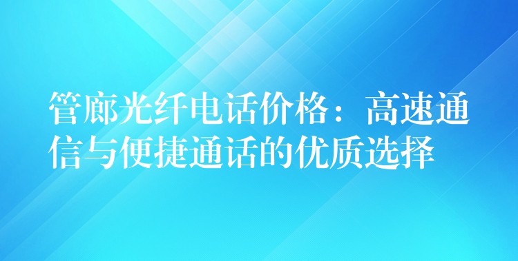  管廊光纖電話價(jià)格：高速通信與便捷通話的優(yōu)質(zhì)選擇