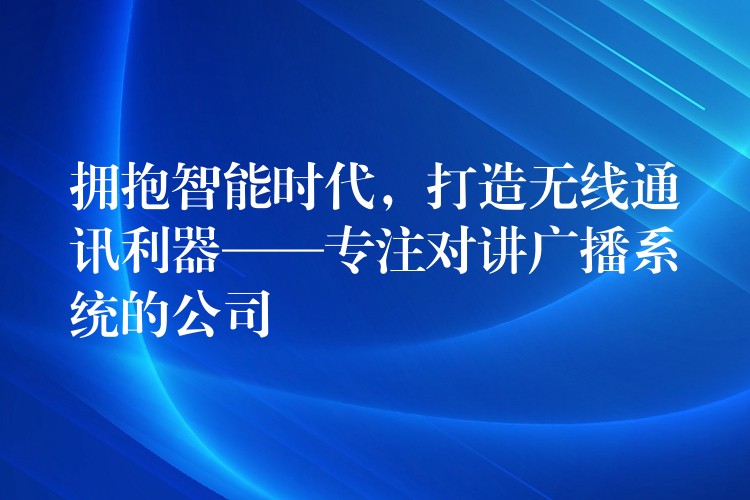  擁抱智能時(shí)代，打造無(wú)線通訊利器——專注對(duì)講廣播系統(tǒng)的公司