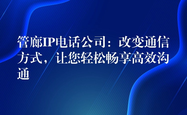  管廊IP電話公司：改變通信方式，讓您輕松暢享高效溝通