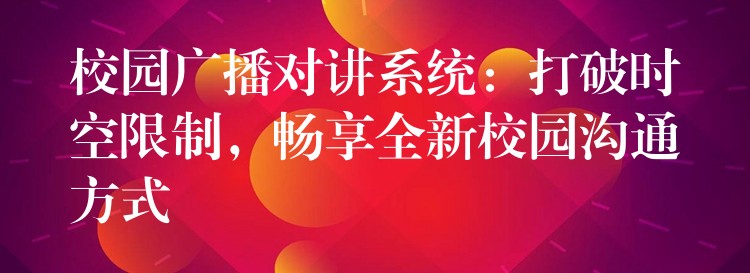  校園廣播對講系統(tǒng)：打破時空限制，暢享全新校園溝通方式