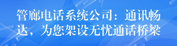  管廊電話系統(tǒng)公司：通訊暢達(dá)，為您架設(shè)無憂通話橋梁