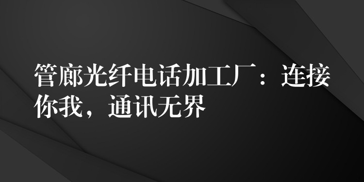 管廊光纖電話加工廠：連接你我，通訊無界