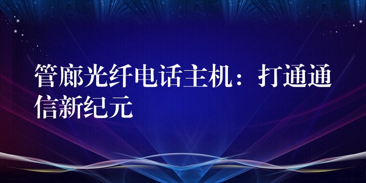  管廊光纖電話主機：打通通信新紀(jì)元