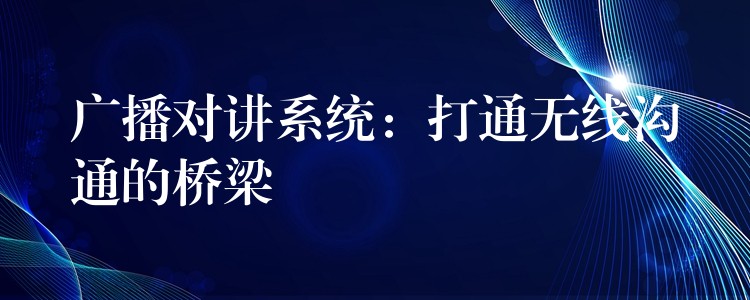  廣播對講系統(tǒng)：打通無線溝通的橋梁