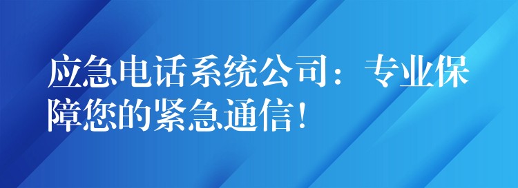 應急電話系統(tǒng)公司：專業(yè)保障您的緊急通信！