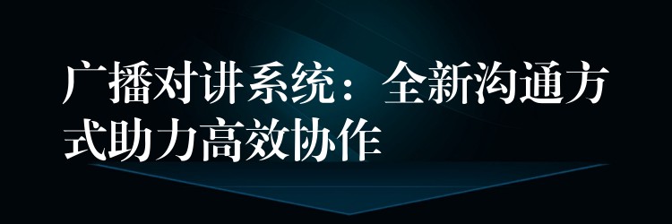  廣播對(duì)講系統(tǒng)：全新溝通方式助力高效協(xié)作