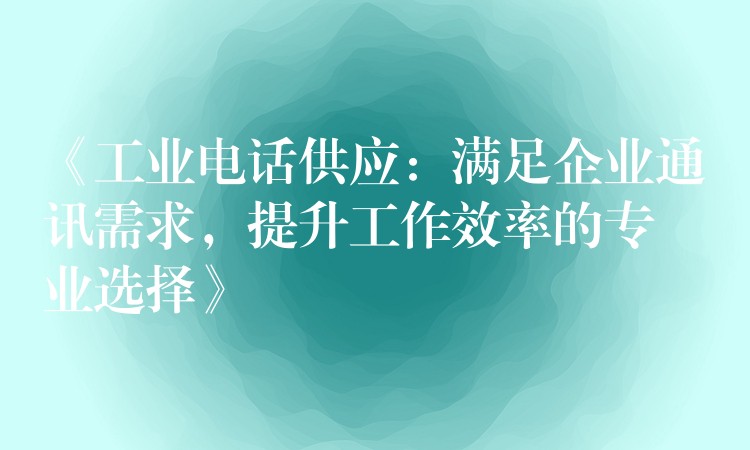  《工業(yè)電話供應(yīng)：滿足企業(yè)通訊需求，提升工作效率的專業(yè)選擇》