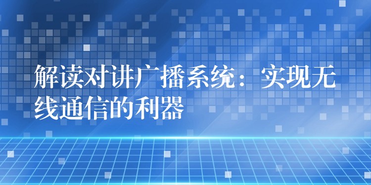  解讀對講廣播系統(tǒng)：實(shí)現(xiàn)無線通信的利器