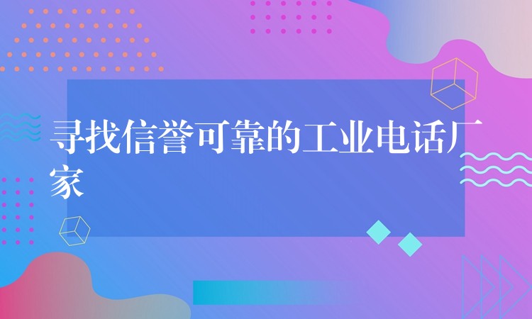  尋找信譽(yù)可靠的工業(yè)電話廠家