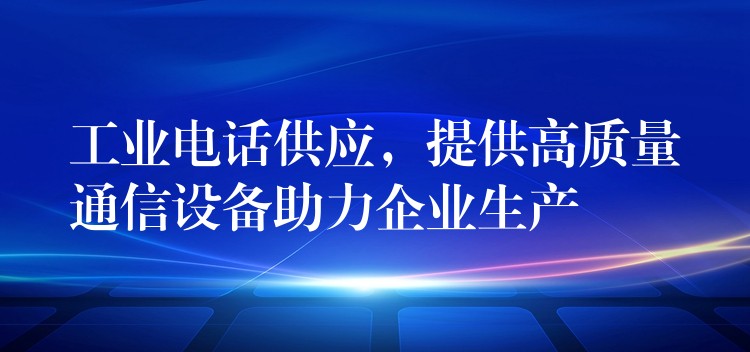  工業(yè)電話(huà)供應(yīng)，提供高質(zhì)量通信設(shè)備助力企業(yè)生產(chǎn)