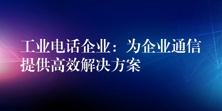  工業(yè)電話企業(yè)：為企業(yè)通信提供高效解決方案