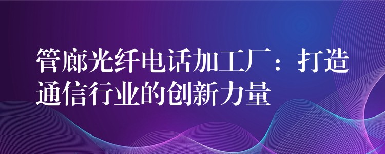  管廊光纖電話加工廠：打造通信行業(yè)的創(chuàng)新力量