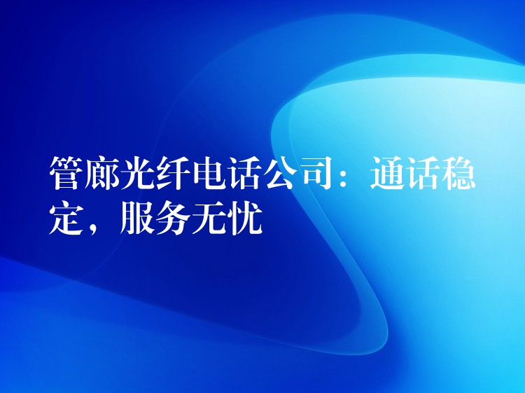 管廊光纖電話公司：通話穩(wěn)定，服務(wù)無(wú)憂