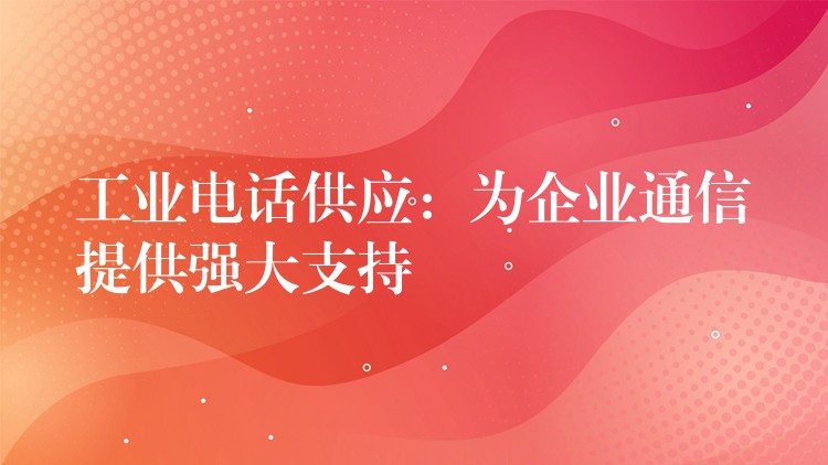  工業(yè)電話供應(yīng)：為企業(yè)通信提供強(qiáng)大支持