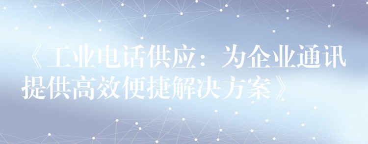  《工業(yè)電話供應(yīng)：為企業(yè)通訊提供高效便捷解決方案》