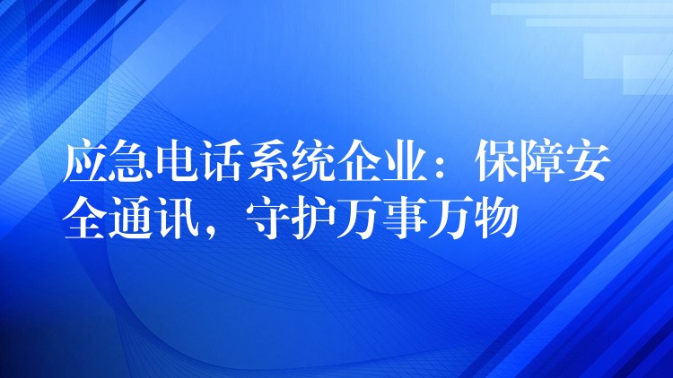  應(yīng)急電話系統(tǒng)企業(yè)：保障安全通訊，守護(hù)萬(wàn)事萬(wàn)物