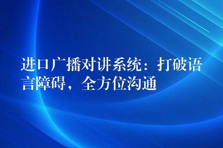  進(jìn)口廣播對(duì)講系統(tǒng)：打破語(yǔ)言障礙，全方位溝通