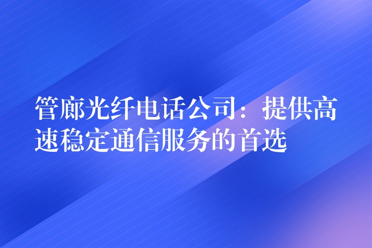  管廊光纖電話公司：提供高速穩(wěn)定通信服務(wù)的首選