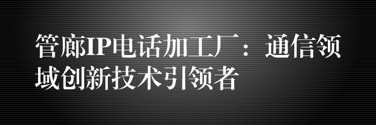  管廊IP電話加工廠：通信領(lǐng)域創(chuàng)新技術(shù)引領(lǐng)者