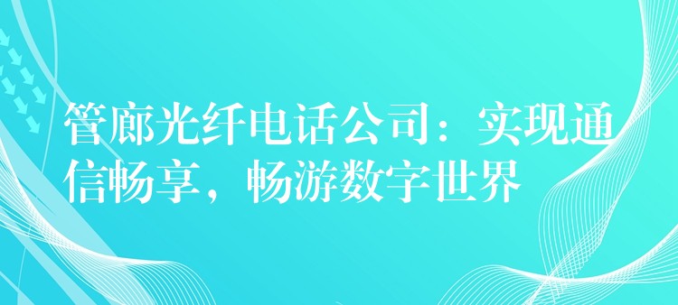  管廊光纖電話公司：實現(xiàn)通信暢享，暢游數(shù)字世界