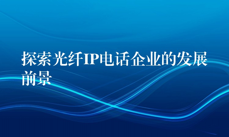  探索光纖IP電話企業(yè)的發(fā)展前景