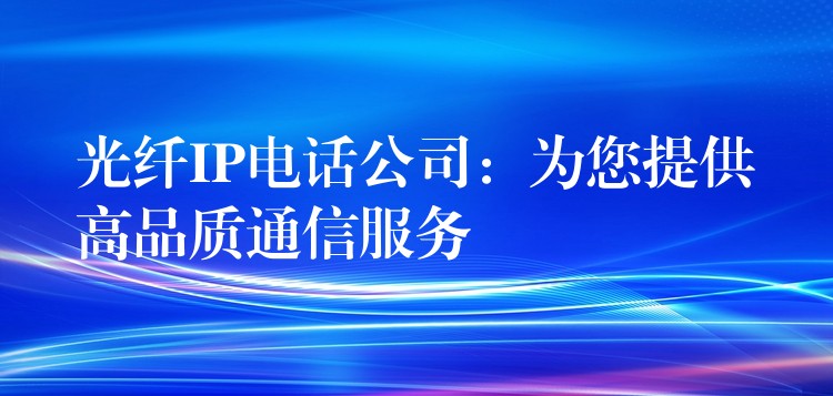  光纖IP電話公司：為您提供高品質(zhì)通信服務(wù)