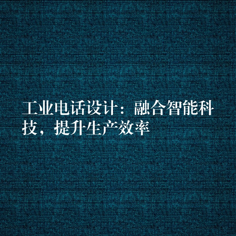  工業(yè)電話設(shè)計：融合智能科技，提升生產(chǎn)效率