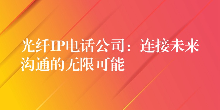  光纖IP電話公司：連接未來溝通的無限可能