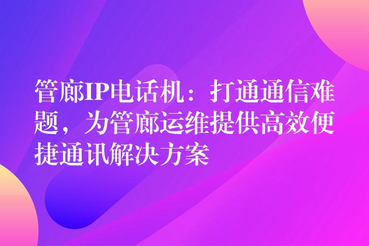  管廊IP電話機：打通通信難題，為管廊運維提供高效便捷通訊解決方案