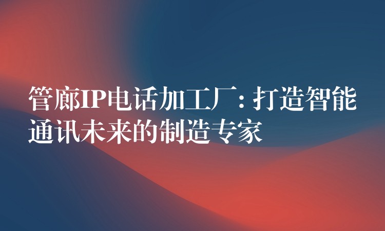  管廊IP電話加工廠: 打造智能通訊未來的制造專家