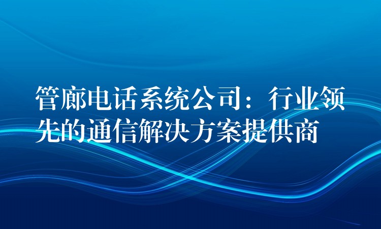  管廊電話系統(tǒng)公司：行業(yè)領(lǐng)先的通信解決方案提供商