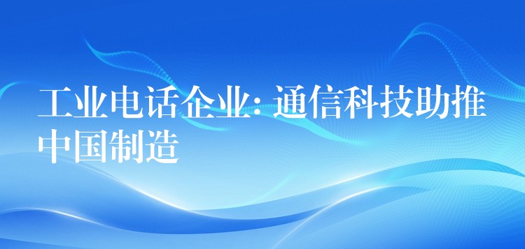  工業(yè)電話企業(yè): 通信科技助推中國(guó)制造